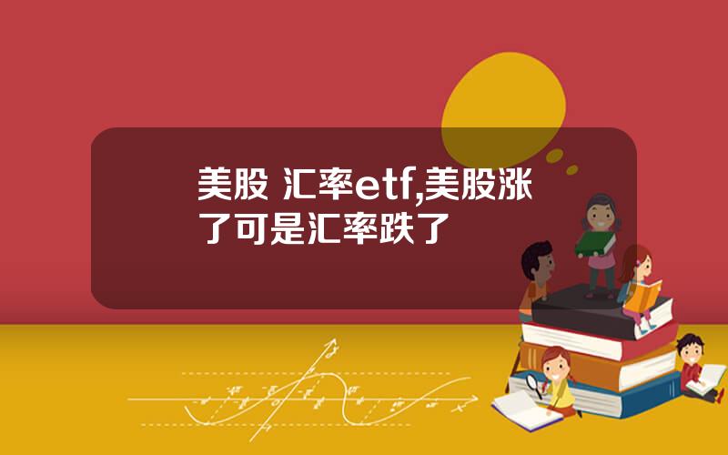 美股 汇率etf,美股涨了可是汇率跌了